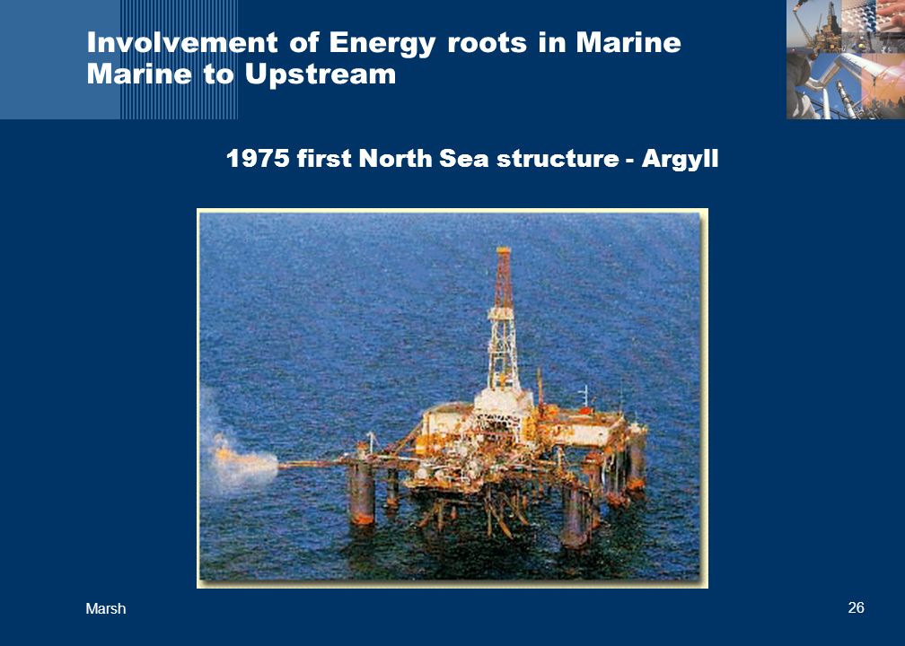 26 Marsh Involvement of Energy roots in Marine Marine to Upstream 1975 first North Sea structure - Argyll