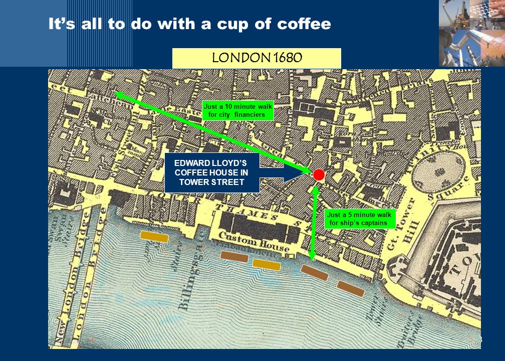 8 Marsh It’s all to do with a cup of coffee LONDON 1680 EDWARD LLOYD’S COFFEE HOUSE IN TOWER STREET Just a 5 minute walk for ship’s captains Just a 10 minute walk for city financiers