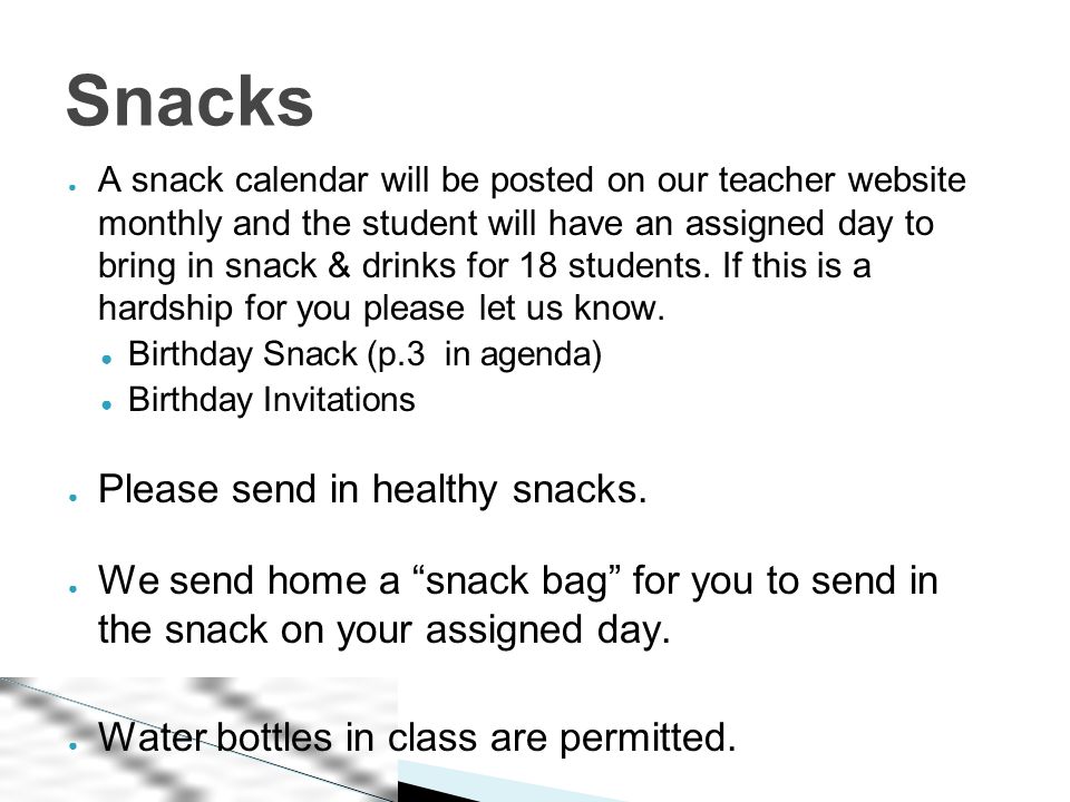 ● A snack calendar will be posted on our teacher website monthly and the student will have an assigned day to bring in snack & drinks for 18 students.