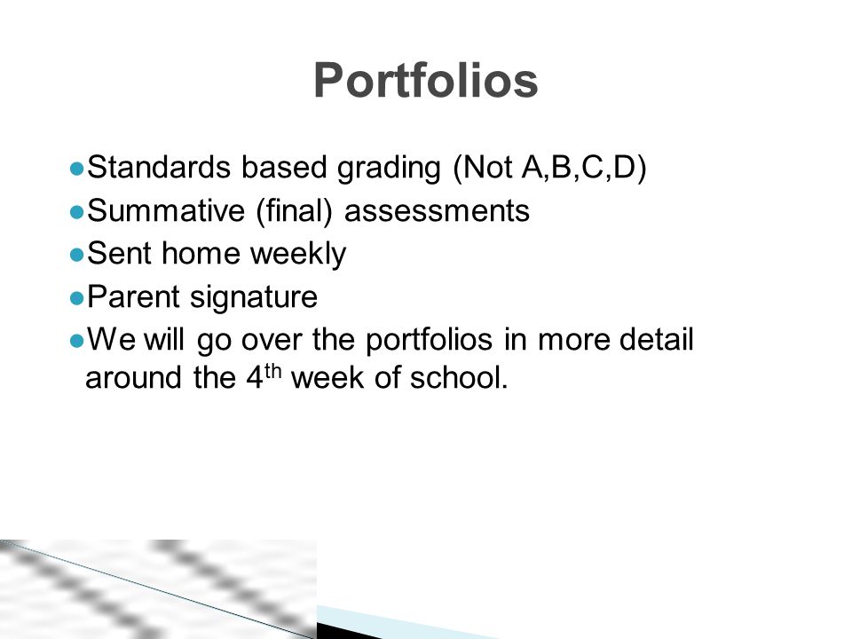 ●Standards based grading (Not A,B,C,D) ●Summative (final) assessments ●Sent home weekly ●Parent signature ●We will go over the portfolios in more detail around the 4 th week of school.