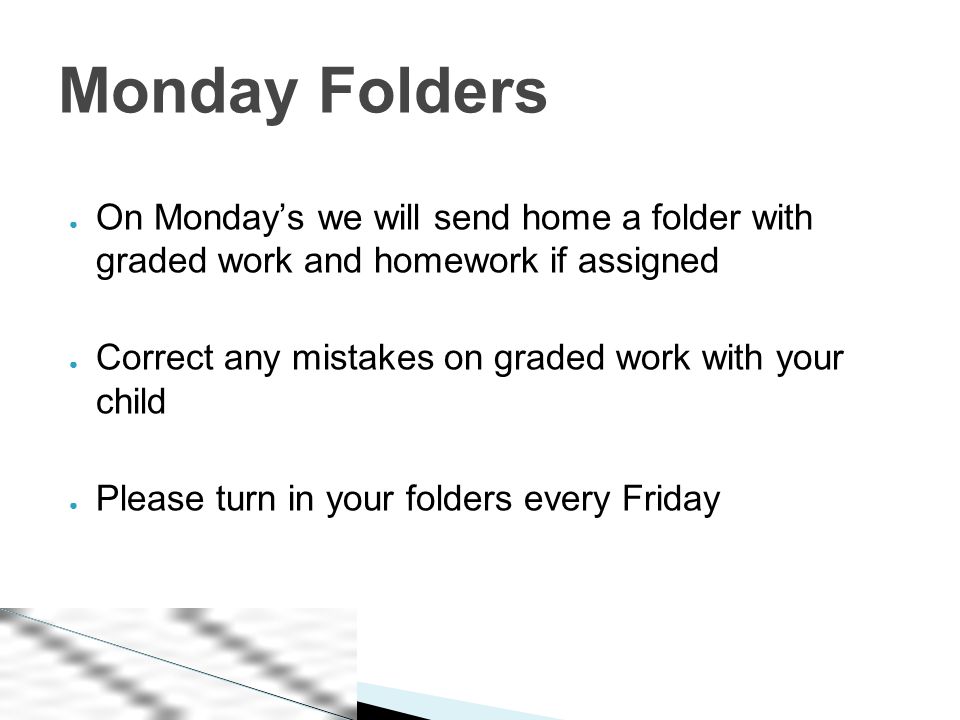 ● On Monday’s we will send home a folder with graded work and homework if assigned ● Correct any mistakes on graded work with your child ● Please turn in your folders every Friday Monday Folders