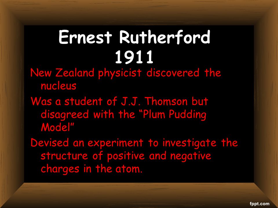 Ernest Rutherford 1911 New Zealand physicist discovered the nucleus Was a student of J.J.