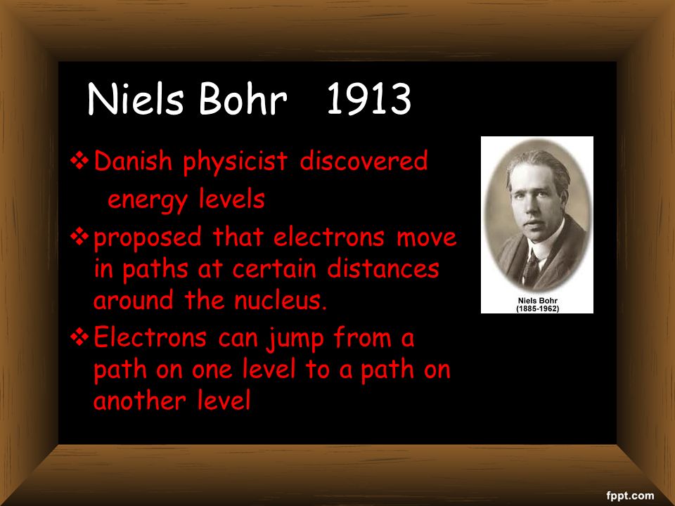 Niels Bohr 1913  Danish physicist discovered energy levels  proposed that electrons move in paths at certain distances around the nucleus.