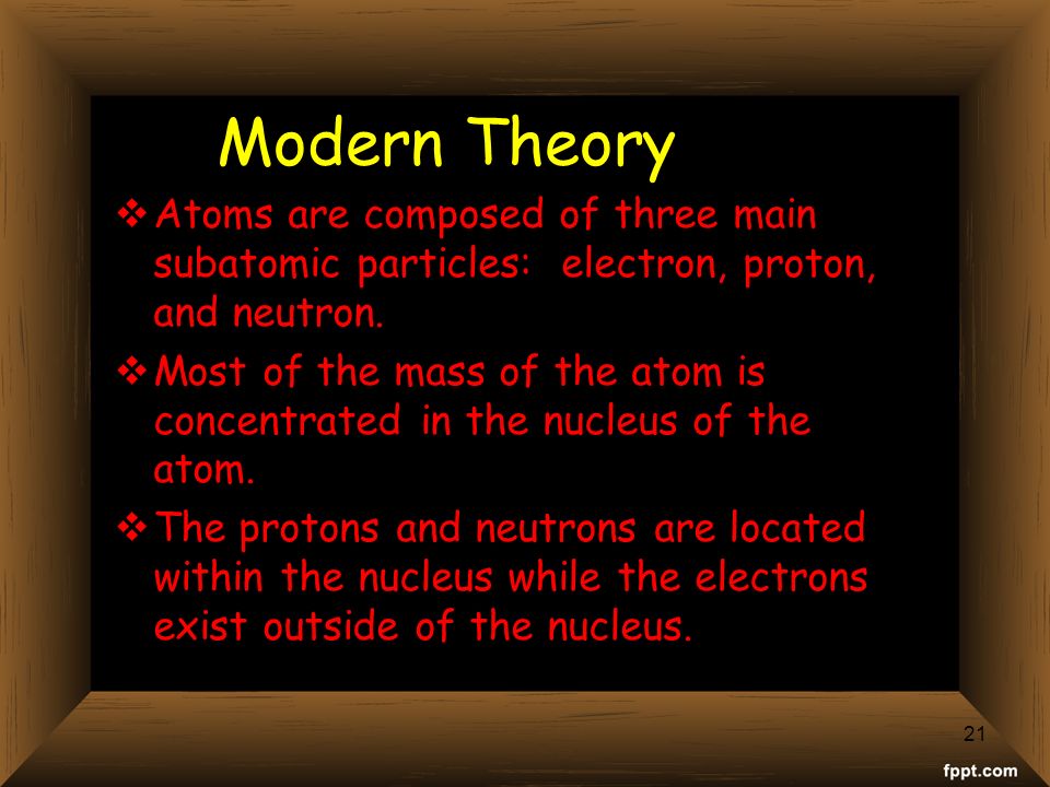 Modern Theory  Atoms are composed of three main subatomic particles: electron, proton, and neutron.