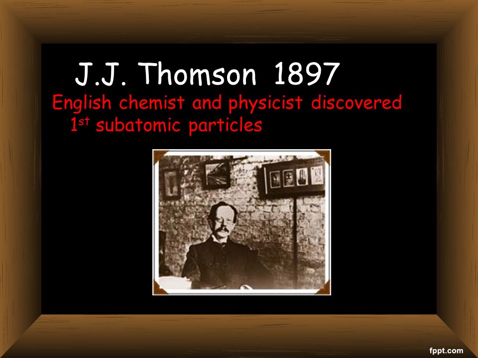 J.J. Thomson 1897 English chemist and physicist discovered 1 st subatomic particles