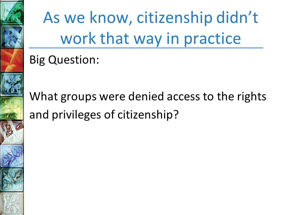 As we know, citizenship didn’t work that way in practice Big Question: What groups were denied access to the rights and privileges of citizenship