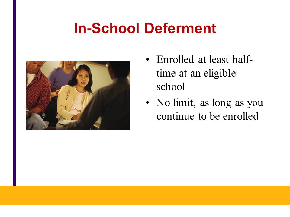In-School Deferment Enrolled at least half- time at an eligible school No limit, as long as you continue to be enrolled