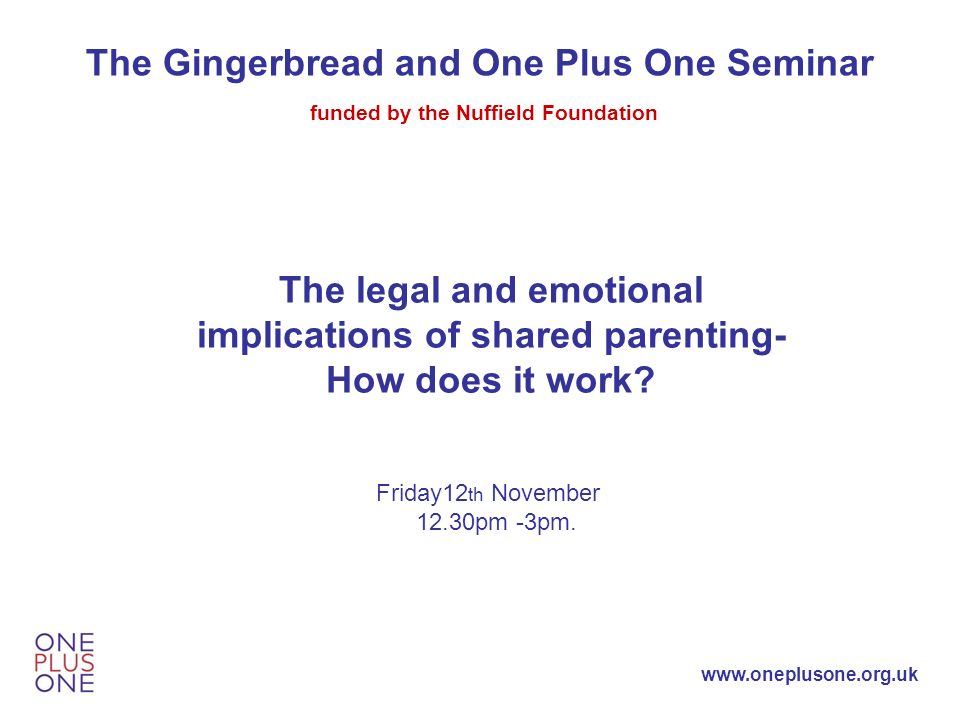 The Gingerbread and One Plus One Seminar funded by the Nuffield Foundation The legal and emotional implications of shared parenting- How does it work.