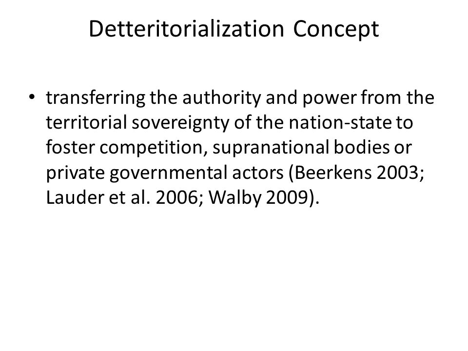 Detteritorialization Concept transferring the authority and power from the territorial sovereignty of the nation-state to foster competition, supranational bodies or private governmental actors (Beerkens 2003; Lauder et al.