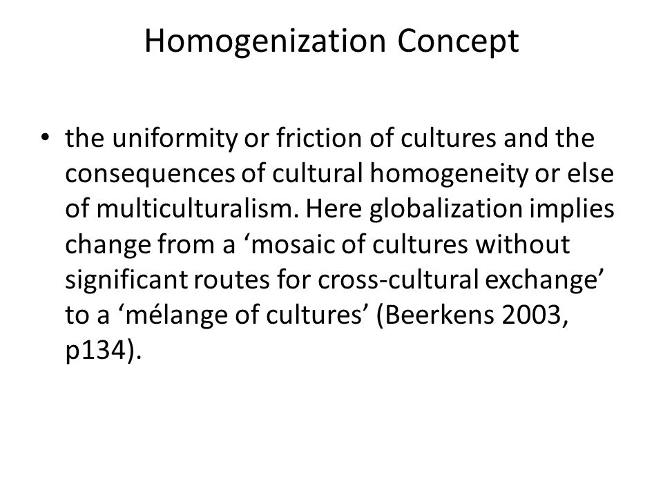 Homogenization Concept the uniformity or friction of cultures and the consequences of cultural homogeneity or else of multiculturalism.