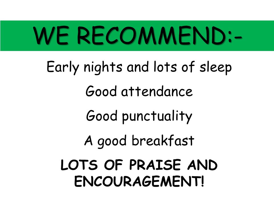 Early nights and lots of sleep Good attendance Good punctuality A good breakfast LOTS OF PRAISE AND ENCOURAGEMENT.