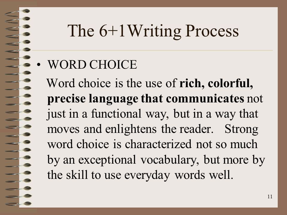 11 The 6+1Writing Process WORD CHOICE Word choice is the use of rich, colorful, precise language that communicates not just in a functional way, but in a way that moves and enlightens the reader.