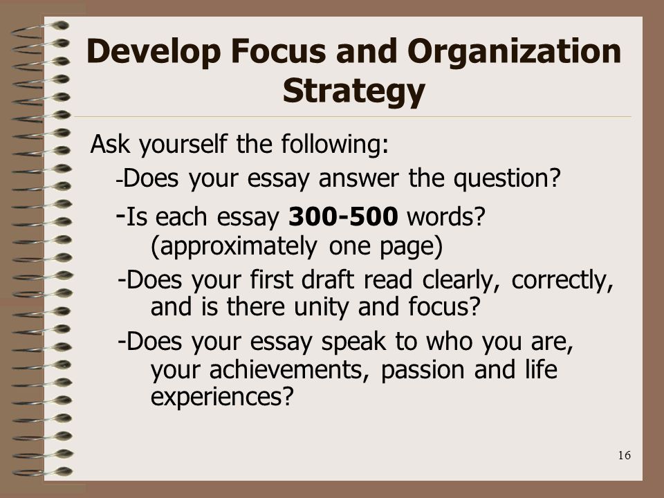 16 Develop Focus and Organization Strategy Ask yourself the following: - Does your essay answer the question.