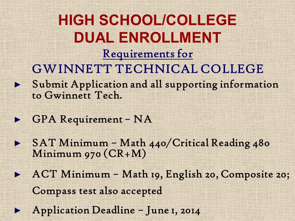 HIGH SCHOOL/COLLEGE DUAL ENROLLMENT Requirements for GWINNETT TECHNICAL COLLEGE ► Submit Application and all supporting information to Gwinnett Tech.