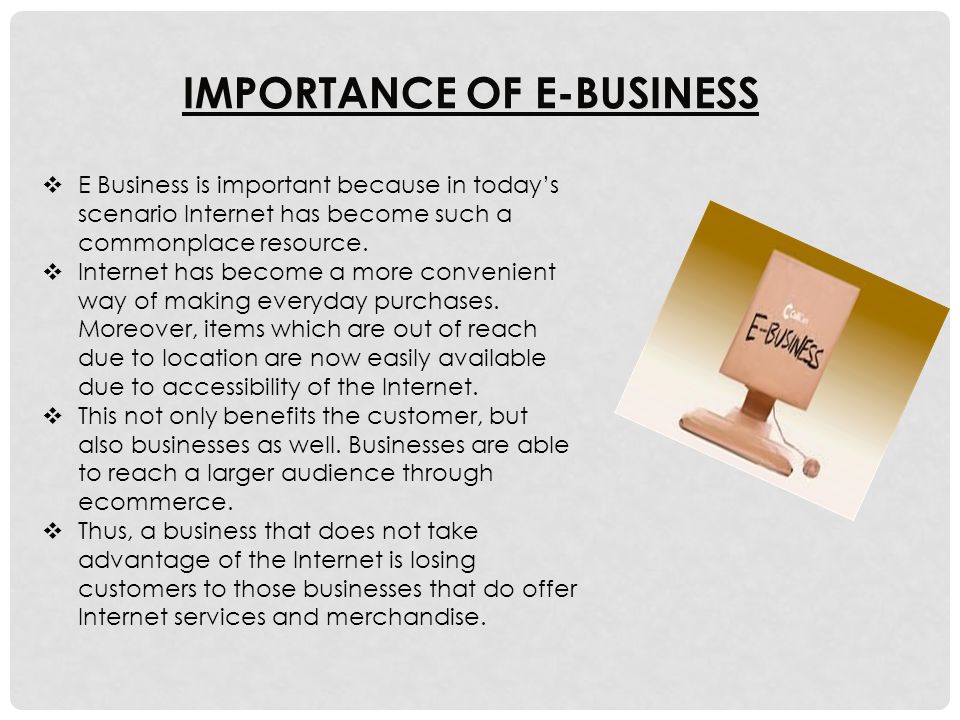IMPORTANCE OF E-BUSINESS  E Business is important because in today’s scenario Internet has become such a commonplace resource.