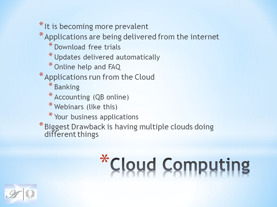 * It is becoming more prevalent * Applications are being delivered from the internet * Download free trials * Updates delivered automatically * Online help and FAQ * Applications run from the Cloud * Banking * Accounting (QB online) * Webinars (like this) * Your business applications * Biggest Drawback is having multiple clouds doing different things