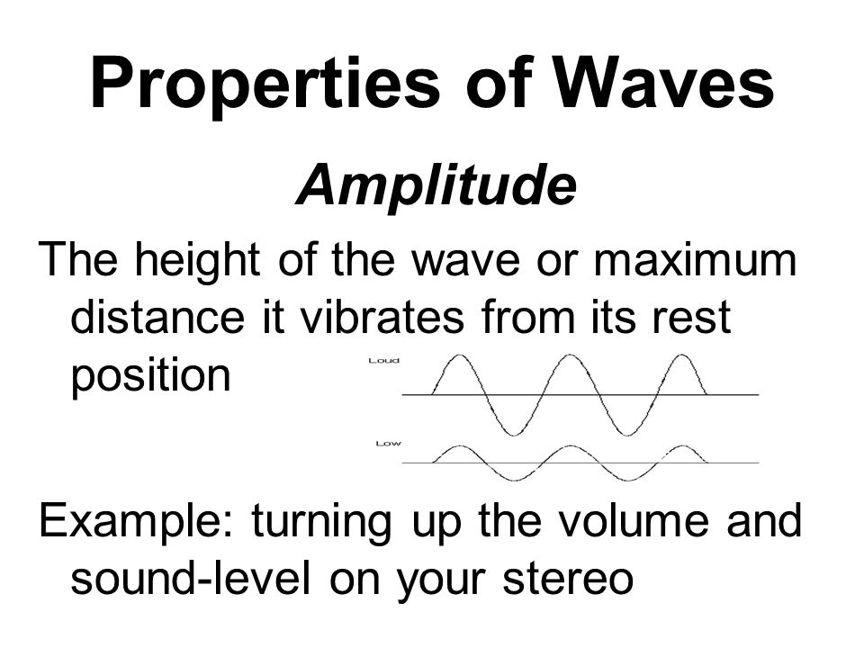 Properties of Waves Amplitude The height of the wave or maximum distance it vibrates from its rest position Example: turning up the volume and sound-level on your stereo