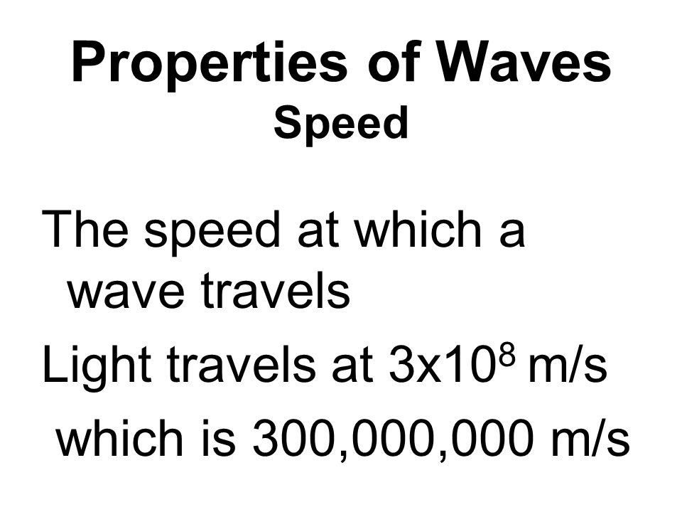 Properties of Waves Speed The speed at which a wave travels Light travels at 3x10 8 m/s which is 300,000,000 m/s