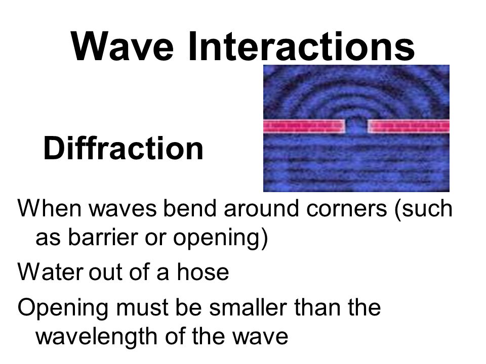 Wave Interactions When waves bend around corners (such as barrier or opening) Water out of a hose Opening must be smaller than the wavelength of the wave Diffraction