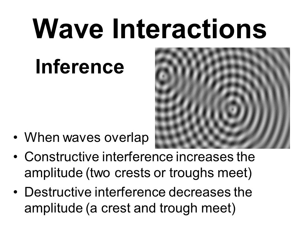 Wave Interactions When waves overlap Constructive interference increases the amplitude (two crests or troughs meet) Destructive interference decreases the amplitude (a crest and trough meet) Inference