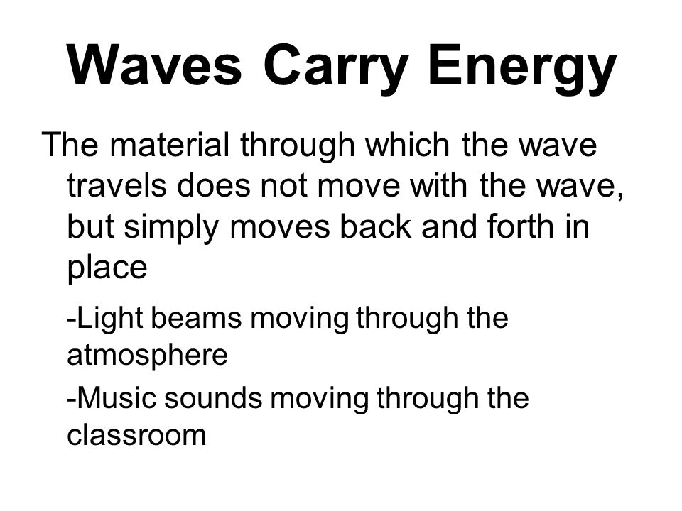 Waves Carry Energy The material through which the wave travels does not move with the wave, but simply moves back and forth in place -Light beams moving through the atmosphere -Music sounds moving through the classroom