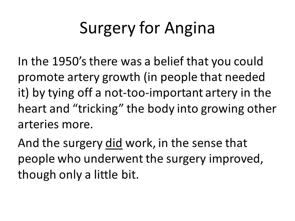 Surgery for Angina In the 1950’s there was a belief that you could promote artery growth (in people that needed it) by tying off a not-too-important artery in the heart and tricking the body into growing other arteries more.