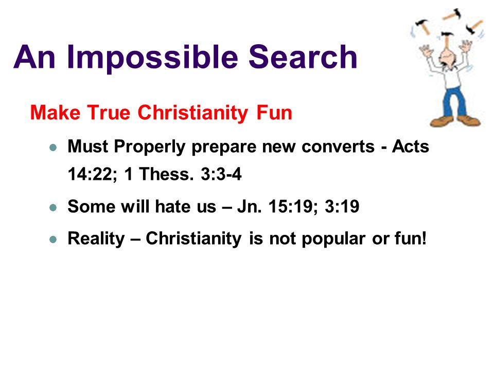 An Impossible Search Make True Christianity Fun Must Properly prepare new converts - Acts 14:22; 1 Thess.