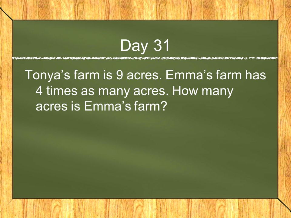 Day 31 Tonya’s farm is 9 acres. Emma’s farm has 4 times as many acres.