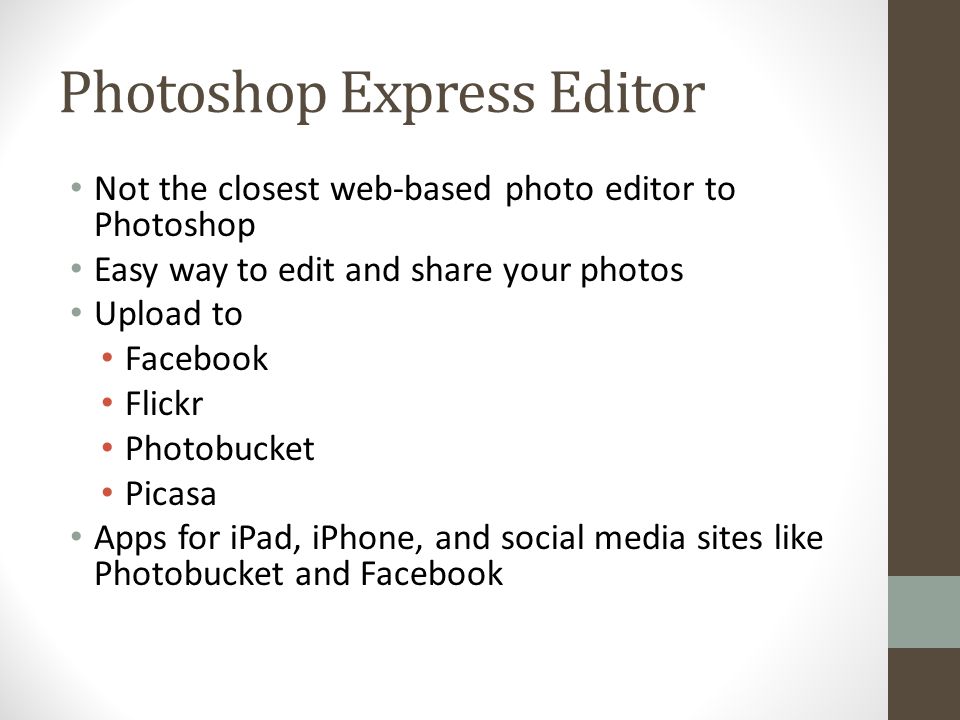 Photoshop Express Editor Not the closest web-based photo editor to Photoshop Easy way to edit and share your photos Upload to Facebook Flickr Photobucket Picasa Apps for iPad, iPhone, and social media sites like Photobucket and Facebook