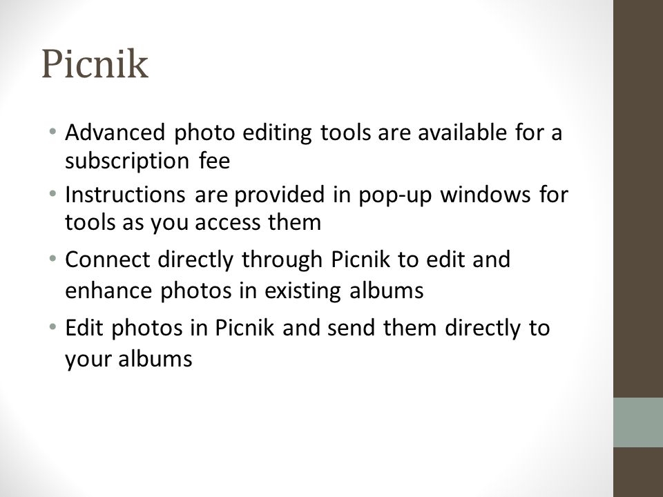 Picnik Advanced photo editing tools are available for a subscription fee Instructions are provided in pop-up windows for tools as you access them Connect directly through Picnik to edit and enhance photos in existing albums Edit photos in Picnik and send them directly to your albums