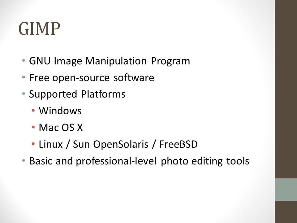 GIMP GNU Image Manipulation Program Free open-source software Supported Platforms Windows Mac OS X Linux / Sun OpenSolaris / FreeBSD Basic and professional-level photo editing tools