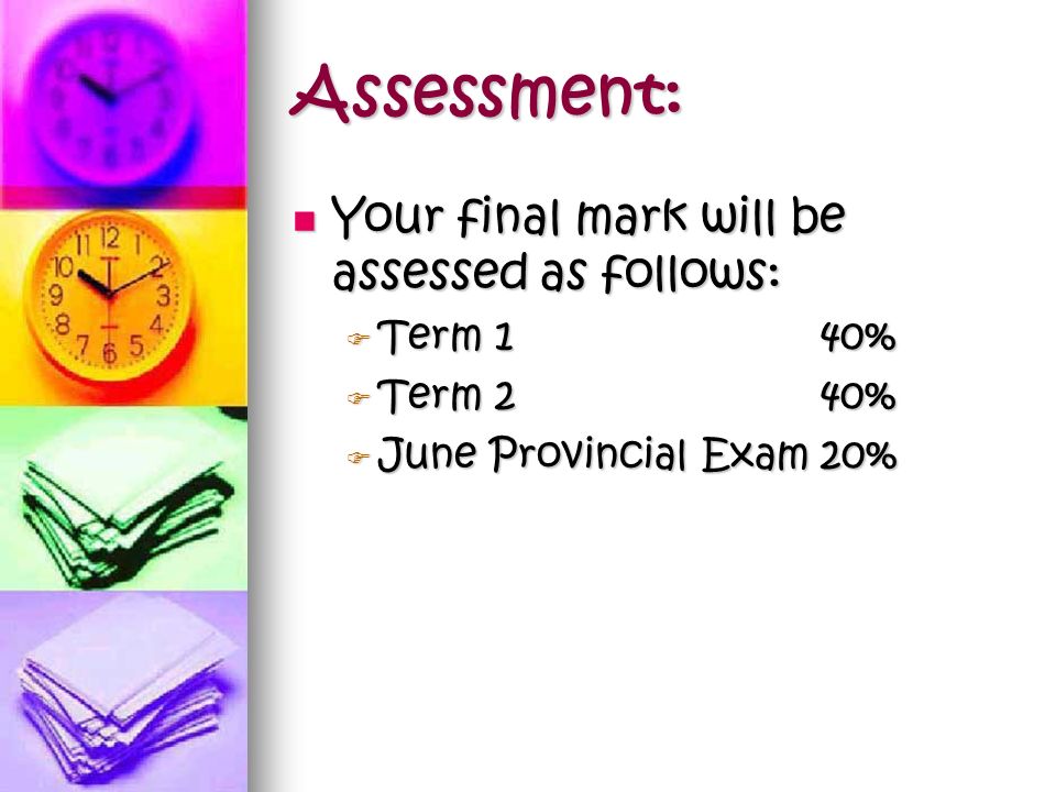 Assessment: Each term will be assessed approximately as follows: Each term will be assessed approximately as follows:  Classroom Contribution10%  Assignments10%  Labs10%  Homework Checks10%  Quizzes10%  Tests20%  Exam (term 1 only) 30%