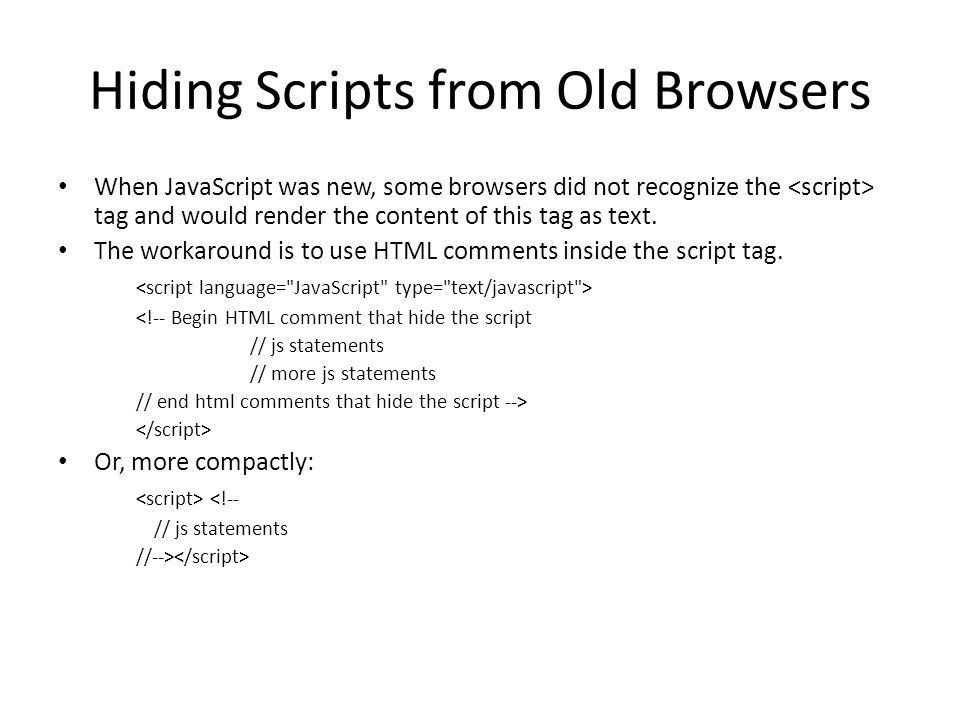 Hiding Scripts from Old Browsers When JavaScript was new, some browsers did not recognize the tag and would render the content of this tag as text.
