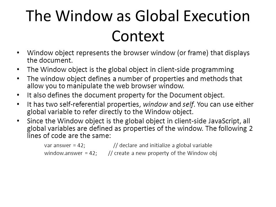 The Window as Global Execution Context Window object represents the browser window (or frame) that displays the document.