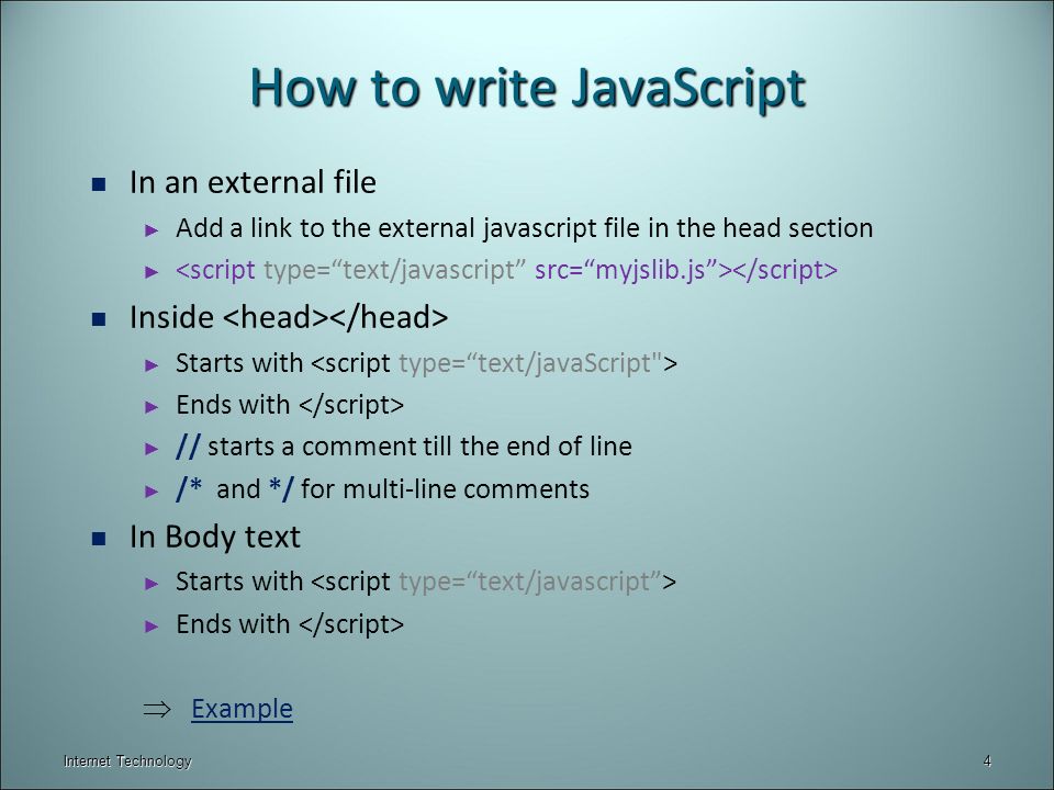 How to write JavaScript In an external file ► Add a link to the external javascript file in the head section ► Inside ► Starts with ► Ends with ► // starts a comment till the end of line ► /* and */ for multi-line comments In Body text ► Starts with ► Ends with  ExampleExample 4