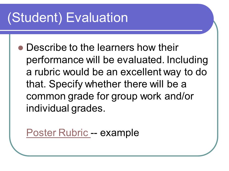 (Student) Evaluation Describe to the learners how their performance will be evaluated.