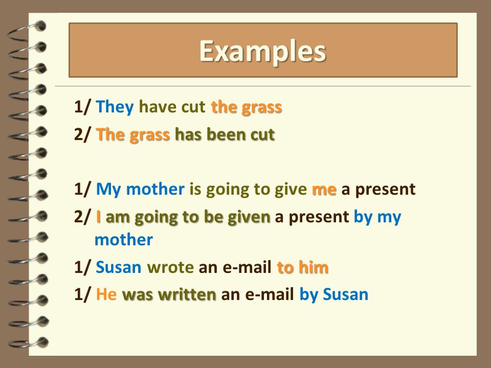 the grass 1/ They have cut the grass The grass has been cut 2/ The grass has been cut me 1/ My mother is going to give me a present I am going to be given 2/ I am going to be given a present by my mother to him 1/ Susan wrote an  to him was written 1/ He was written an  by Susan Examples