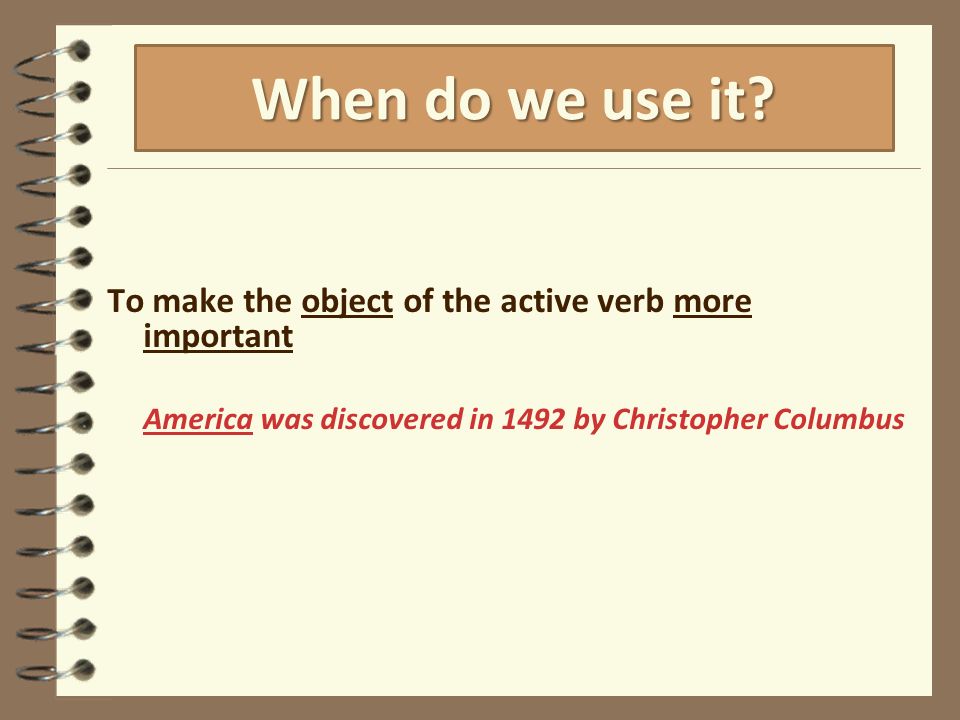 To make the object of the active verb more important America was discovered in 1492 by Christopher Columbus When do we use it