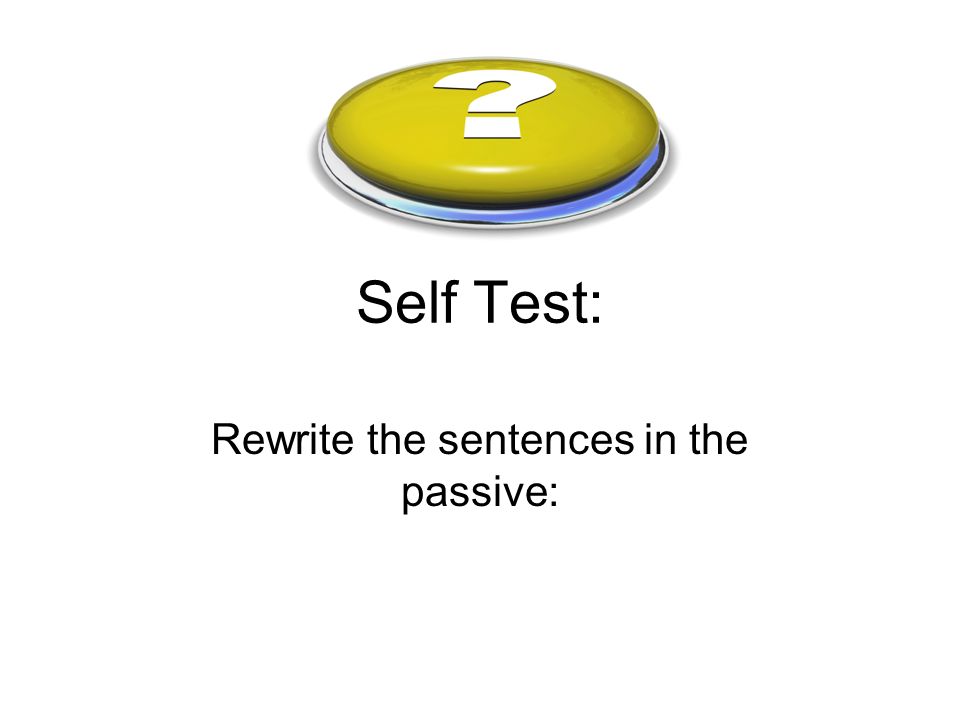 Self Test: Rewrite the sentences in the passive: