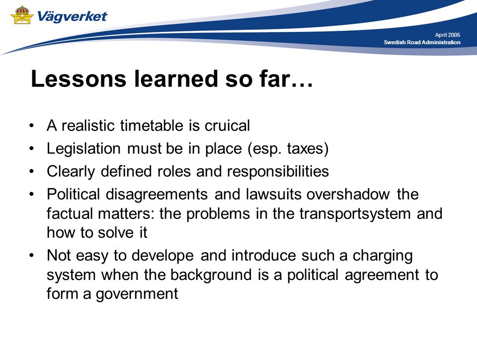 April 2005 Swedish Road Administration Lessons learned so far… A realistic timetable is cruical Legislation must be in place (esp.
