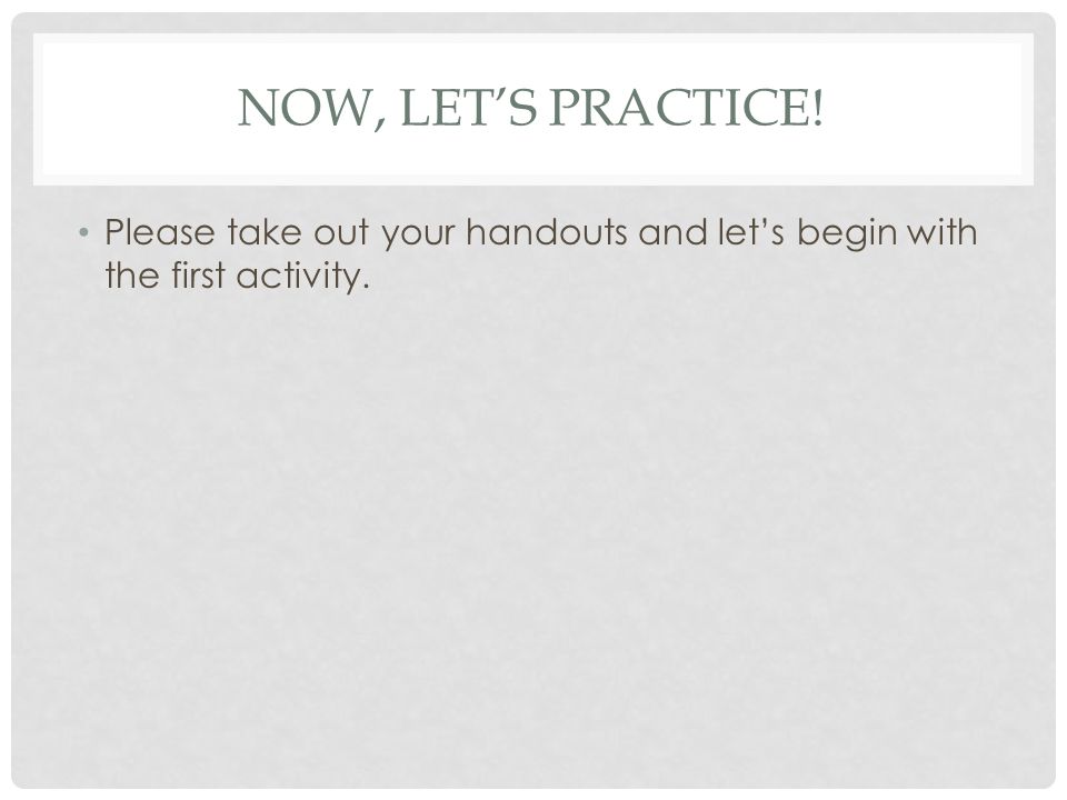 NOW, LET’S PRACTICE! Please take out your handouts and let’s begin with the first activity.