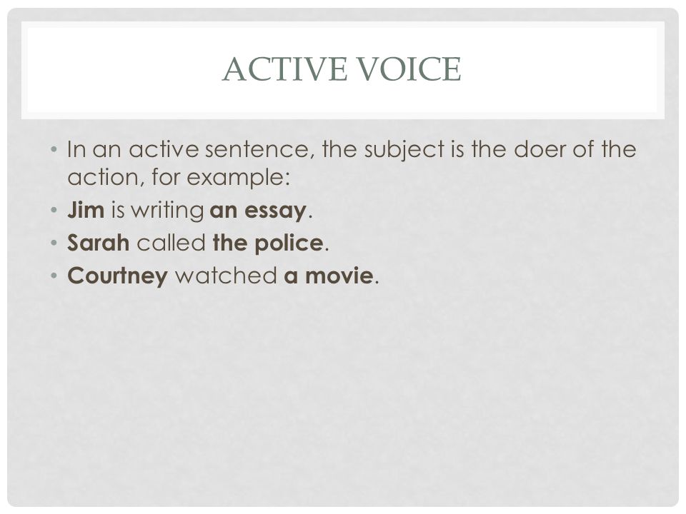 ACTIVE VOICE In an active sentence, the subject is the doer of the action, for example: Jim is writing an essay.