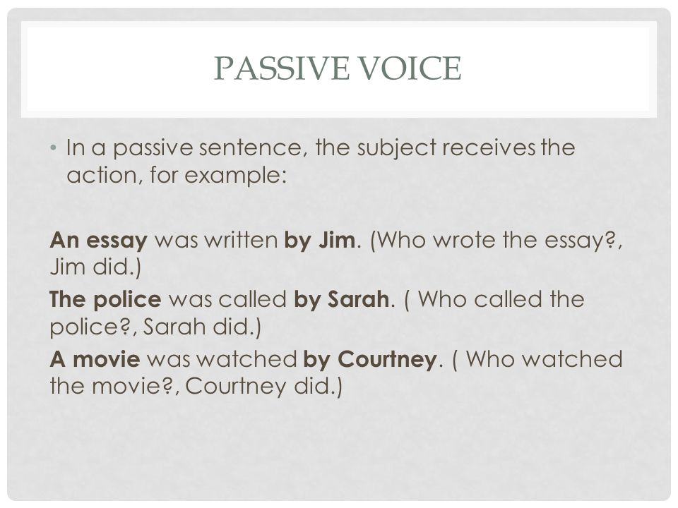 PASSIVE VOICE In a passive sentence, the subject receives the action, for example: An essay was written by Jim.