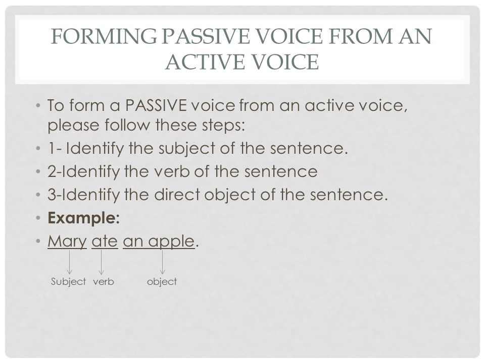 FORMING PASSIVE VOICE FROM AN ACTIVE VOICE To form a PASSIVE voice from an active voice, please follow these steps: 1- Identify the subject of the sentence.