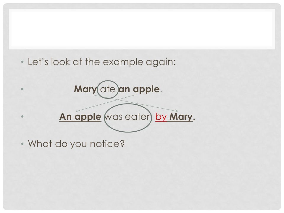 Let’s look at the example again: Mary ate an apple. An apple was eaten by Mary. What do you notice