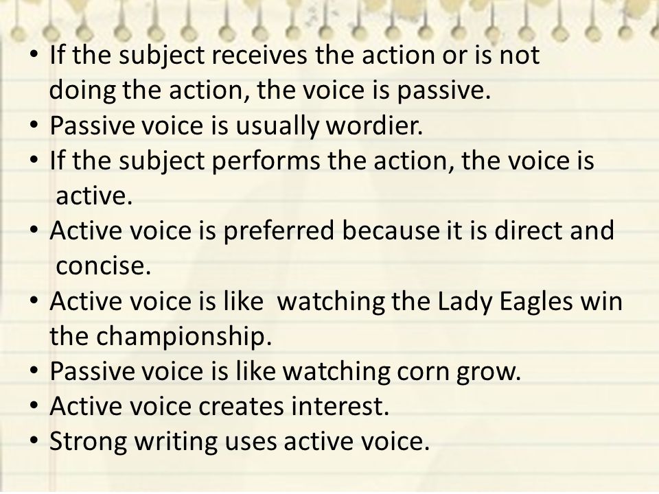 If the subject receives the action or is not doing the action, the voice is passive.