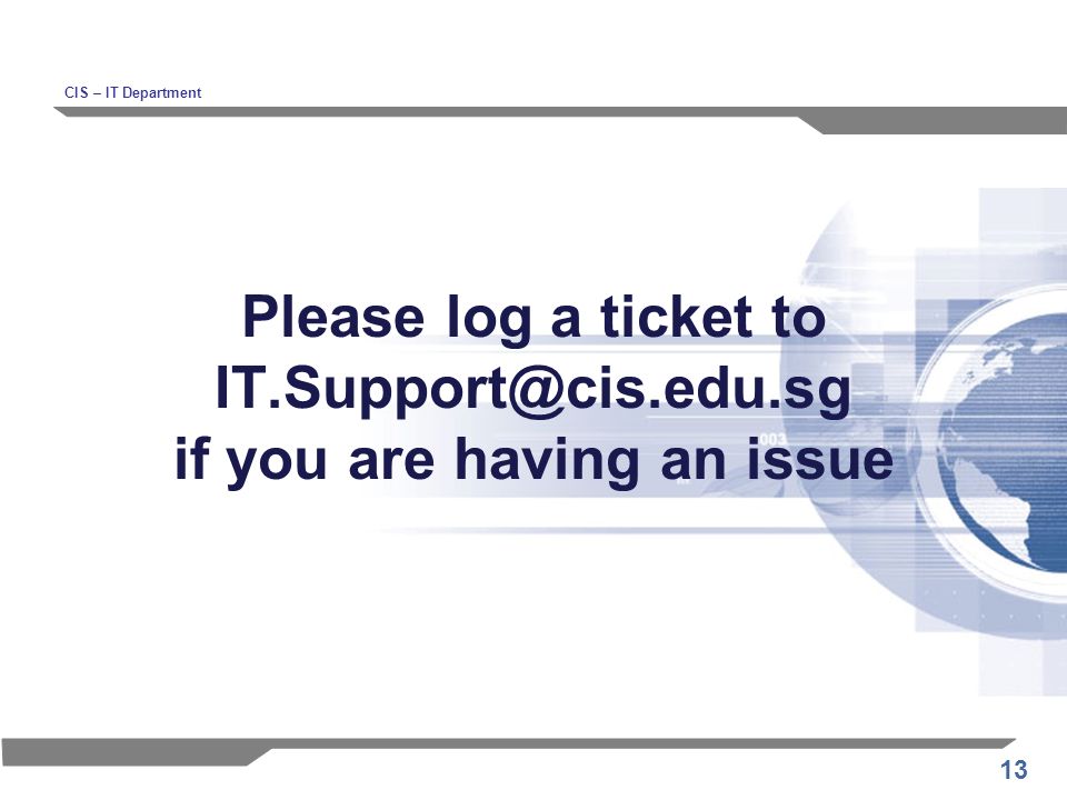 13 Please log a ticket to if you are having an issue CIS – IT Department