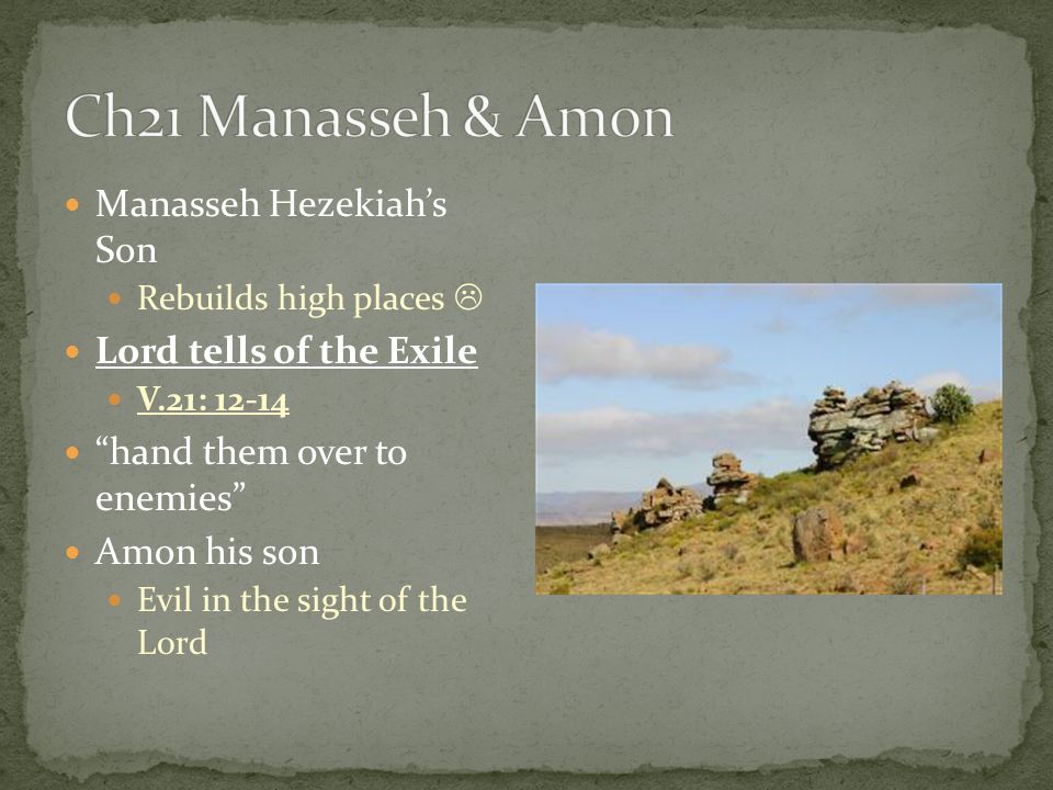 Manasseh Hezekiah’s Son Rebuilds high places  Lord tells of the Exile V.21: hand them over to enemies Amon his son Evil in the sight of the Lord