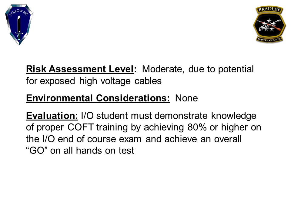 Risk Assessment Level: Moderate, due to potential for exposed high voltage cables Environmental Considerations: None Evaluation: I/O student must demonstrate knowledge of proper COFT training by achieving 80% or higher on the I/O end of course exam and achieve an overall GO on all hands on test