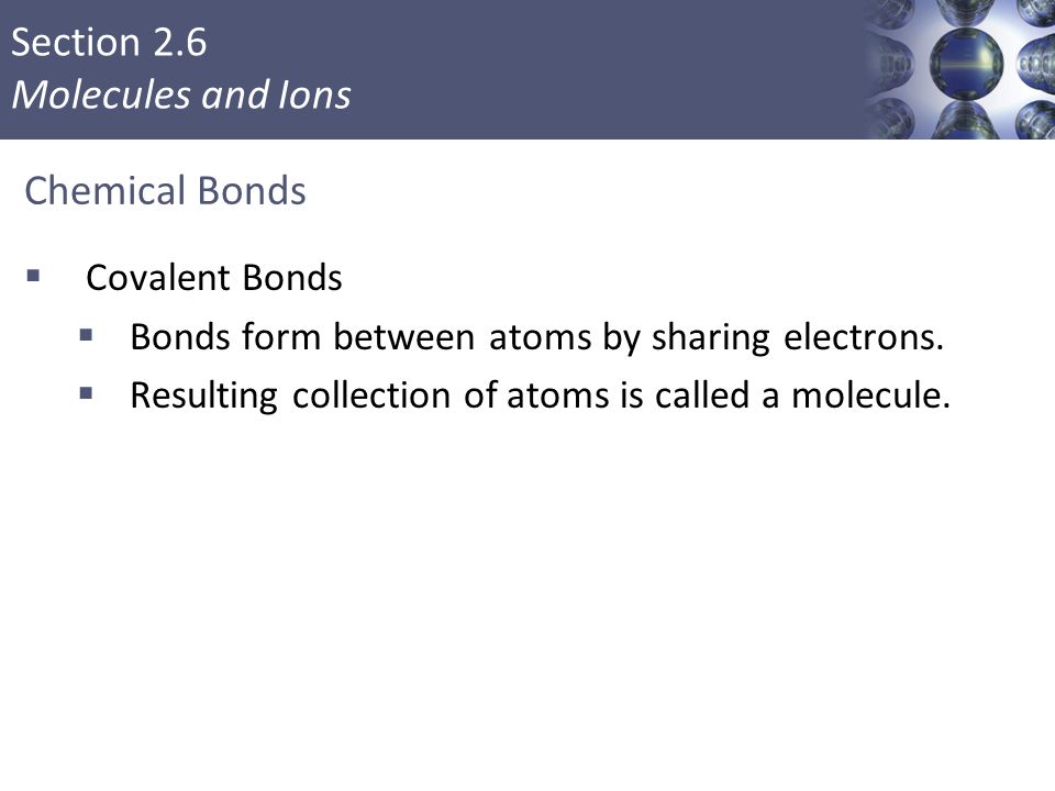Section 2.6 Molecules and Ions Chemical Bonds  Covalent Bonds  Bonds form between atoms by sharing electrons.